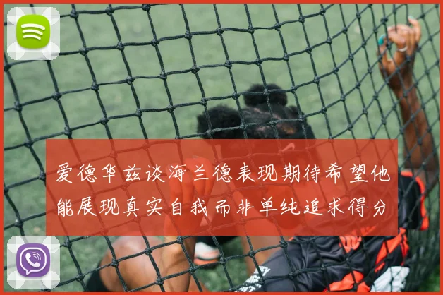 爱德华兹谈海兰德表现期待希望他能展现真实自我而非单纯追求得分