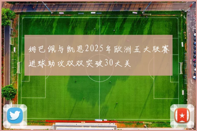 姆巴佩与凯恩2025年欧洲五大联赛进球助攻双双突破30大关
