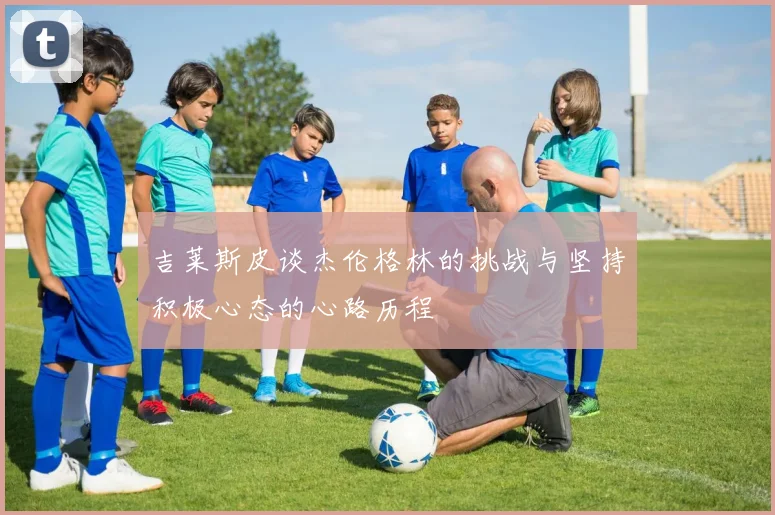 吉莱斯皮谈杰伦格林的挑战与坚持积极心态的心路历程