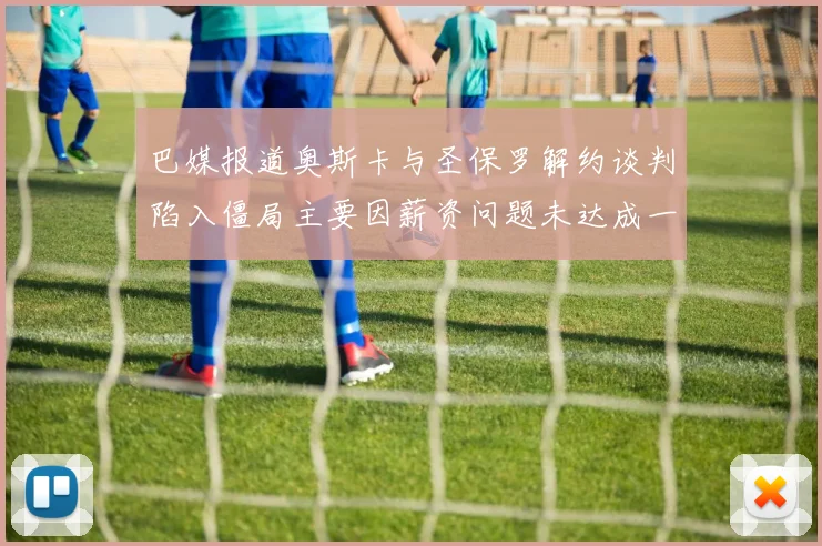 巴媒报道奥斯卡与圣保罗解约谈判陷入僵局主要因薪资问题未达成一致