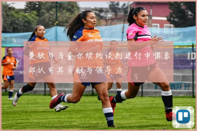 曼联与马奎尔续约谈判进行中俱乐部认可其贡献与领导力