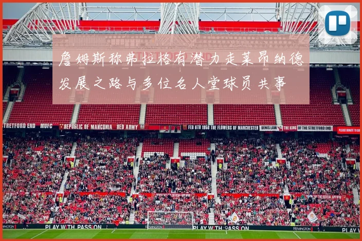 詹姆斯称弗拉格有潜力走莱昂纳德发展之路与多位名人堂球员共事