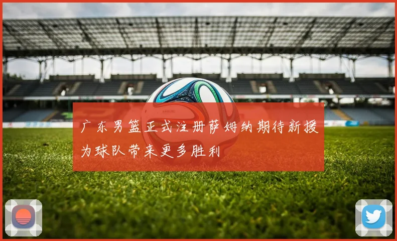 广东男篮正式注册萨姆纳期待新援为球队带来更多胜利
