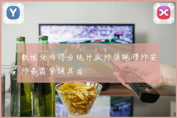 教练场均得分统计瓜帅领跑穆帅安帅弗爵紧随其后