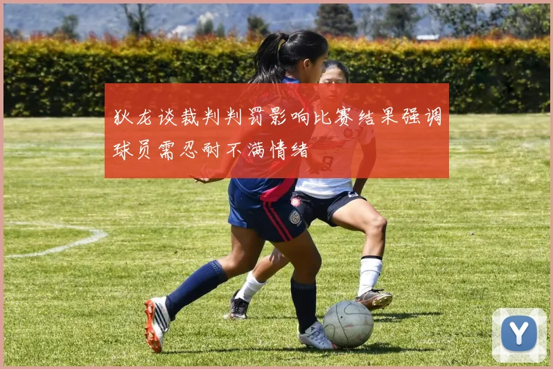 狄龙谈裁判判罚影响比赛结果强调球员需忍耐不满情绪