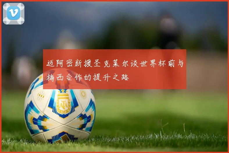迈阿密新援圣克莱尔谈世界杯前与梅西合作的提升之路