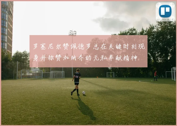 罗塞尼尔赞佩德罗总在关键时刻现身并称赞加纳乔的无私奉献精神