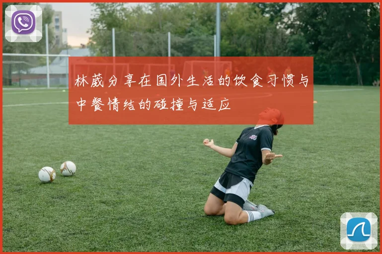 林葳分享在国外生活的饮食习惯与中餐情结的碰撞与适应