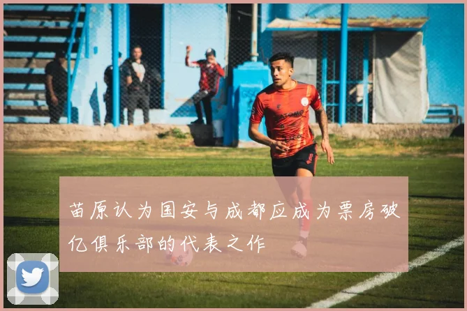 苗原认为国安与成都应成为票房破亿俱乐部的代表之作