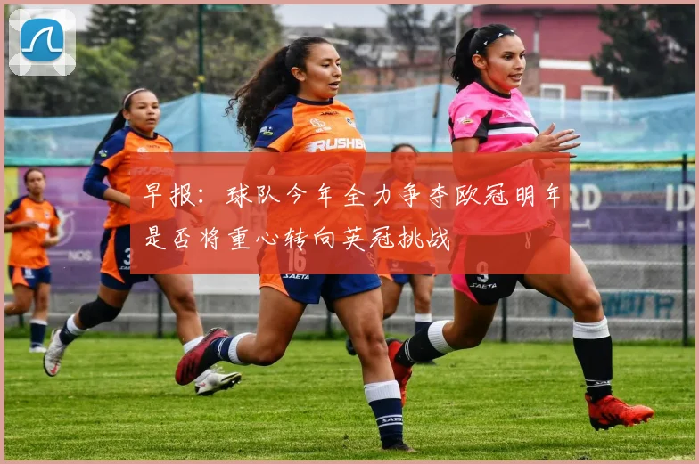 早报：球队今年全力争夺欧冠明年是否将重心转向英冠挑战