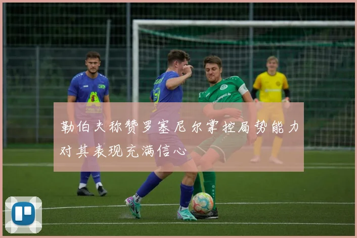 勒伯夫称赞罗塞尼尔掌控局势能力对其表现充满信心
