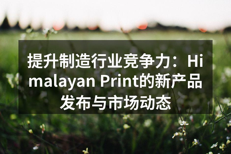 提升制造行业竞争力：Himalayan Print的新产品发布与市场动态